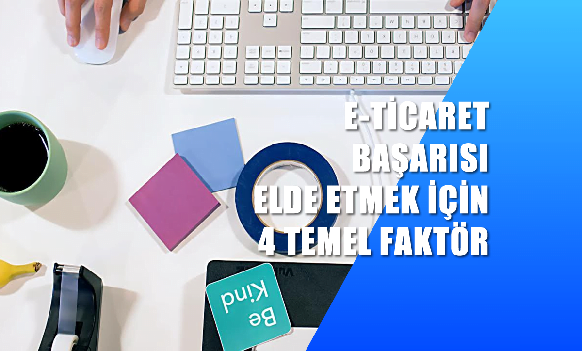 E-Ticaret Başarısı elde etmek için 4 Temel Faktör