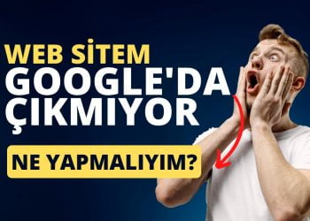 Web sitem neden Google'da çıkmıyor? Yapmanız gereken 10 şey